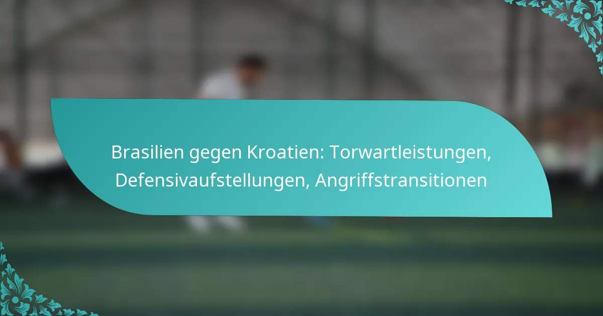 featured-image-brasilien-gegen-kroatien-torwartleistungen-defensivaufstellungen-angriffstransitionen