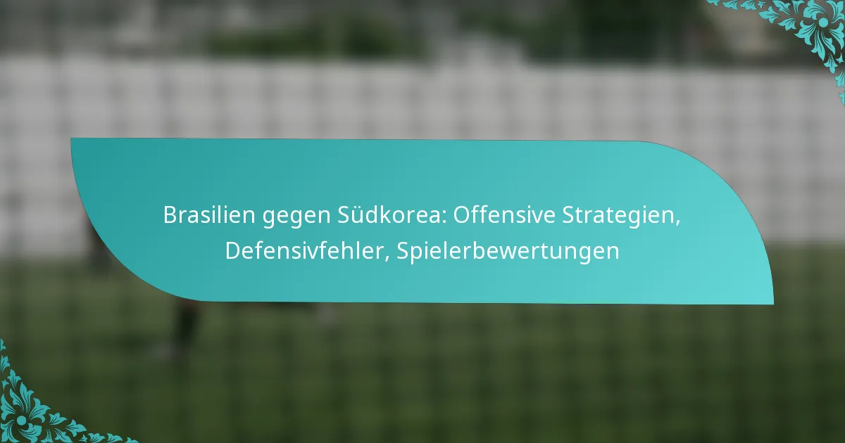 featured-image-brasilien-gegen-sudkorea-offensive-strategien-defensivfehler-spielerbewertungen