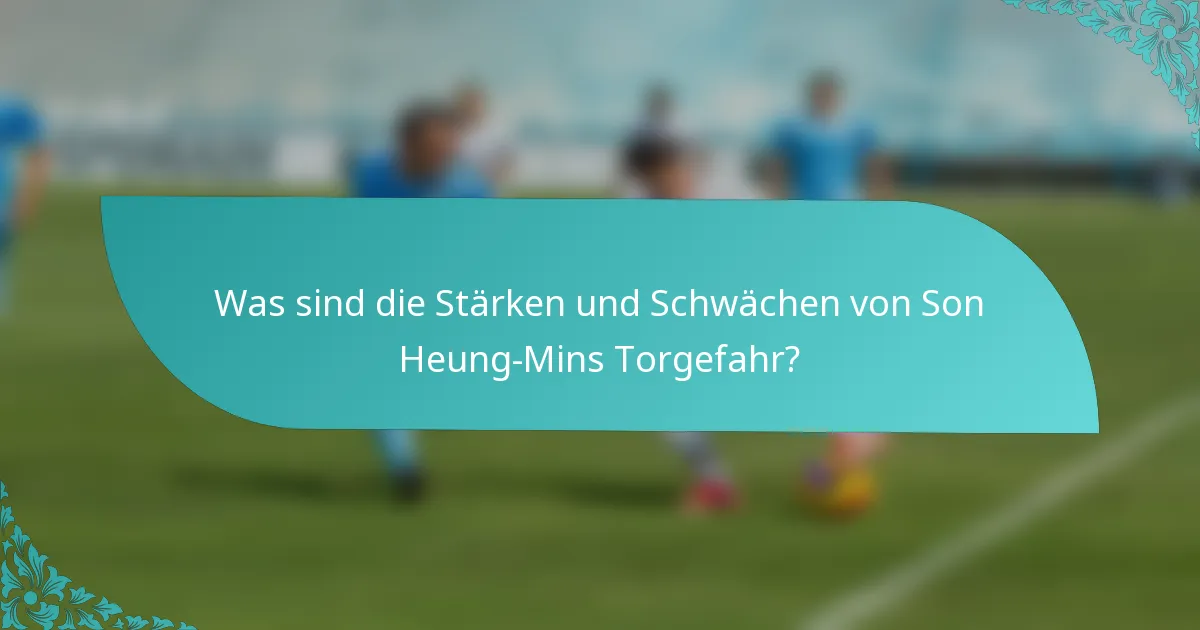 Was sind die Stärken und Schwächen von Son Heung-Mins Torgefahr?