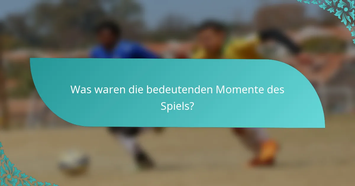 Was waren die bedeutenden Momente des Spiels?