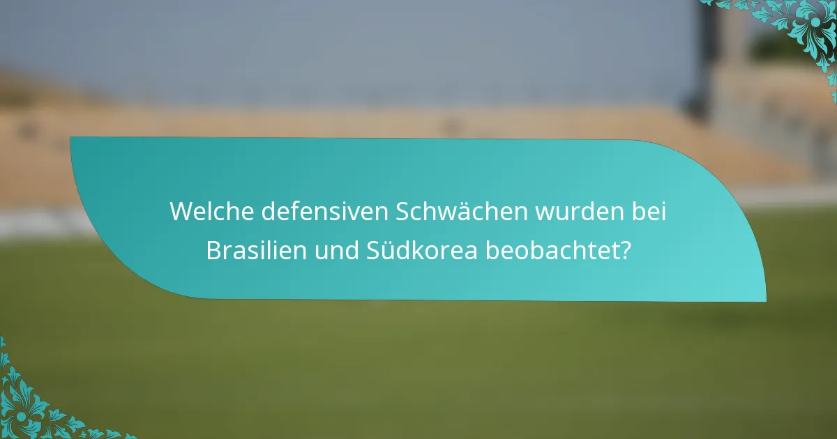 Welche defensiven Schwächen wurden bei Brasilien und Südkorea beobachtet?