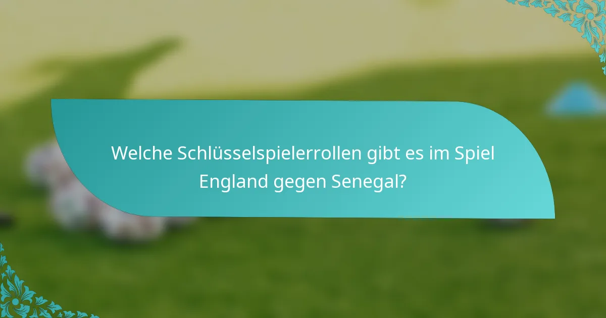 Welche Schlüsselspielerrollen gibt es im Spiel England gegen Senegal?