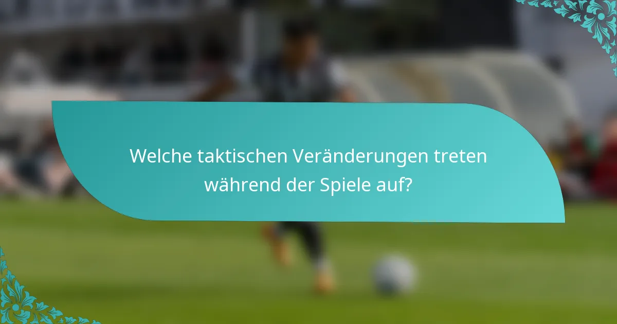 Welche taktischen Veränderungen treten während der Spiele auf?