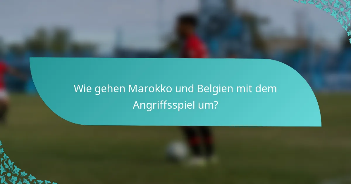 Wie gehen Marokko und Belgien mit dem Angriffsspiel um?