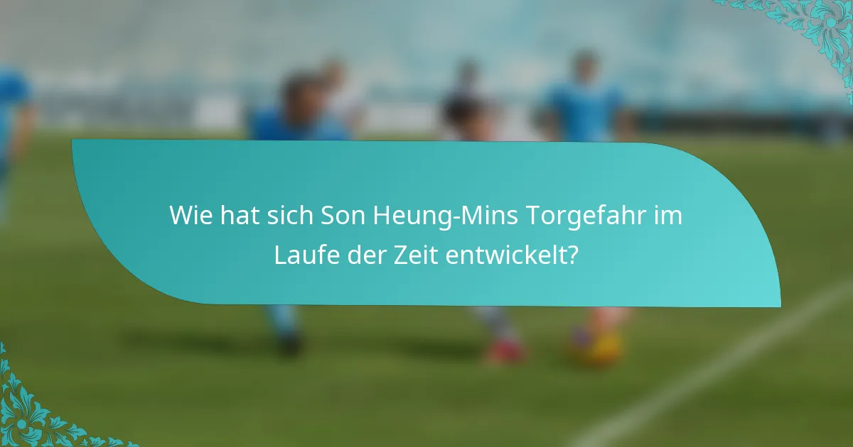 Wie hat sich Son Heung-Mins Torgefahr im Laufe der Zeit entwickelt?