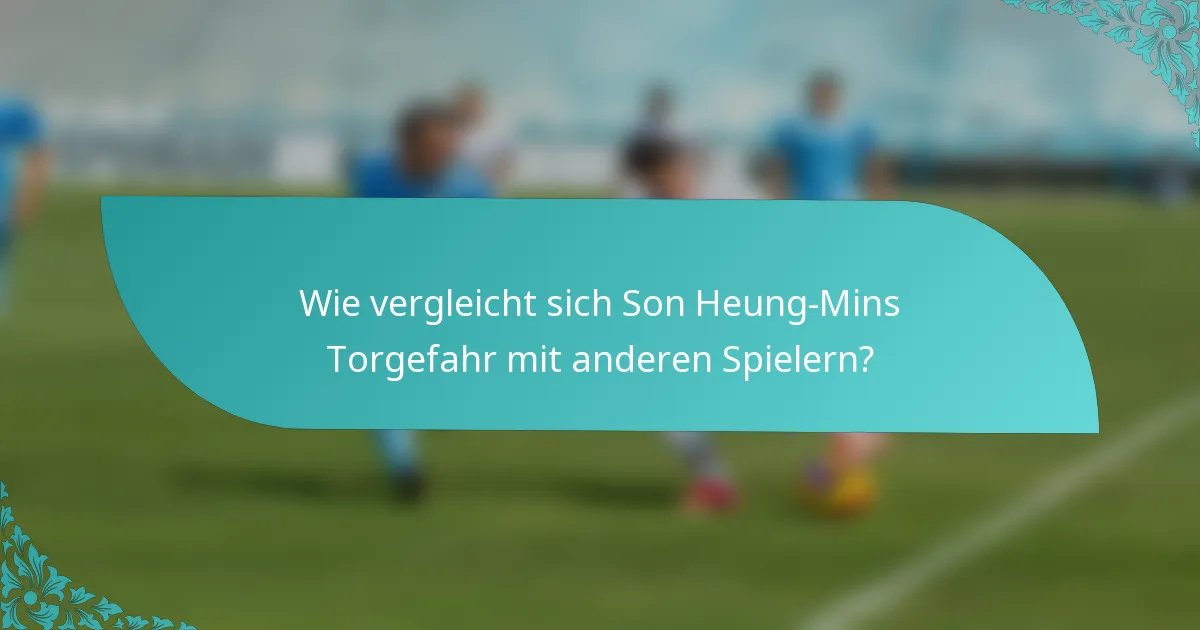 Wie vergleicht sich Son Heung-Mins Torgefahr mit anderen Spielern?