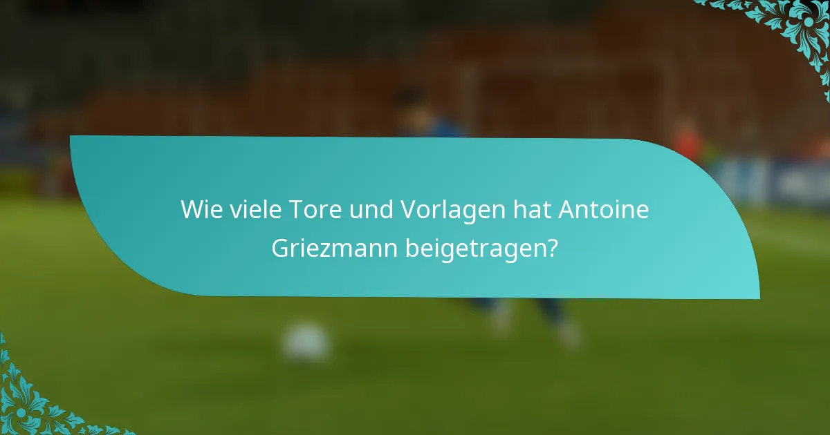 Wie viele Tore und Vorlagen hat Antoine Griezmann beigetragen?